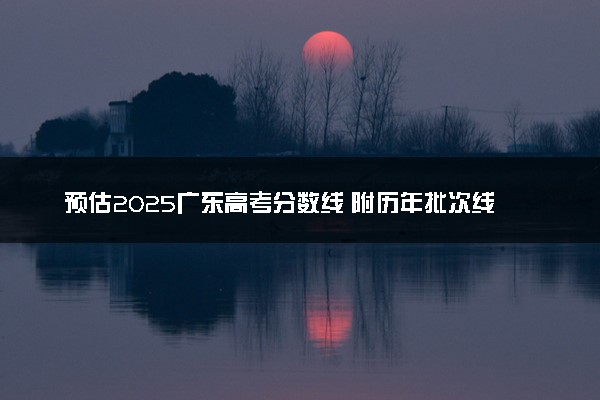 预估2025广东高考分数线 附历年批次线汇总