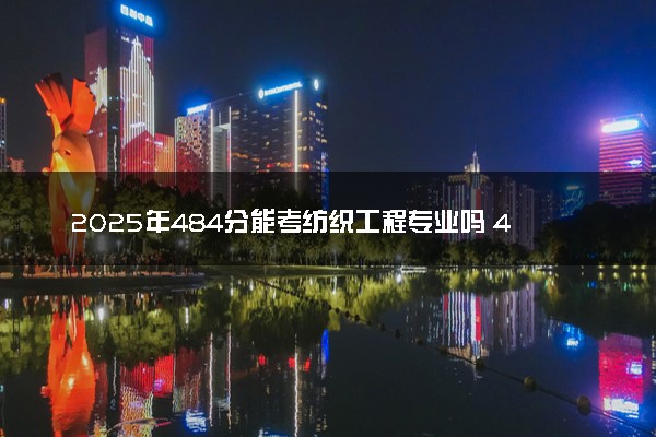 2025年484分能考纺织工程专业吗 484分纺织工程专业大学推荐