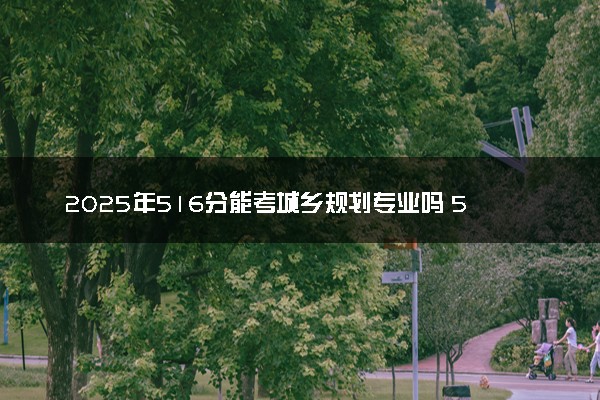 2025年516分能考城乡规划专业吗 516分城乡规划专业大学推荐