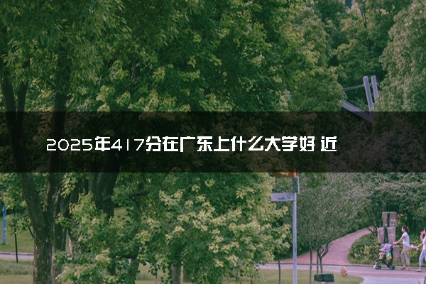 2025年417分在广东上什么大学好 近三年录取分数线是多少