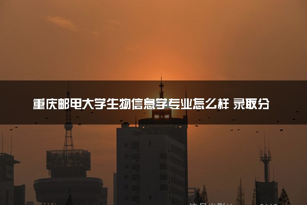 重庆邮电大学生物信息学专业怎么样 录取分数线多少