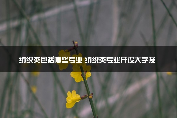 纺织类包括哪些专业 纺织类专业开设大学及专业代码