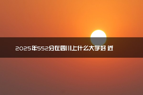 2025年552分在四川上什么大学好 近三年录取分数线是多少