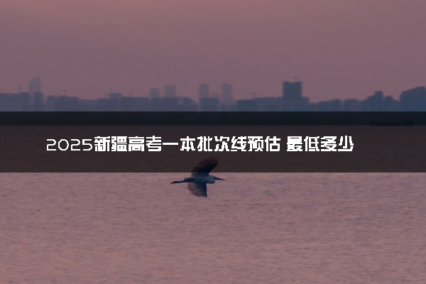 2025新疆高考一本批次线预估 最低多少分录取