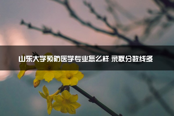 山东大学预防医学专业怎么样 录取分数线多少