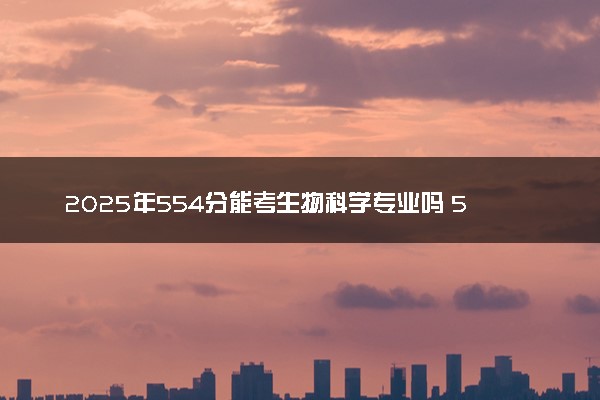 2025年554分能考生物科学专业吗 554分生物科学专业大学推荐