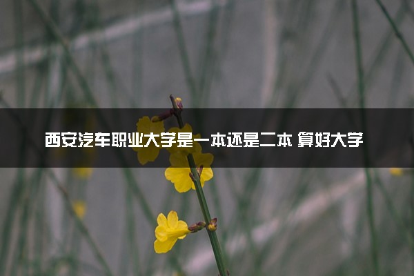 西安汽车职业大学是一本还是二本 算好大学吗