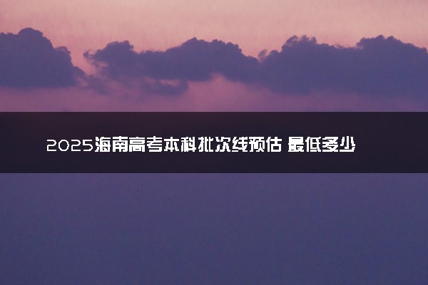 2025海南高考本科批次线预估 最低多少分录取