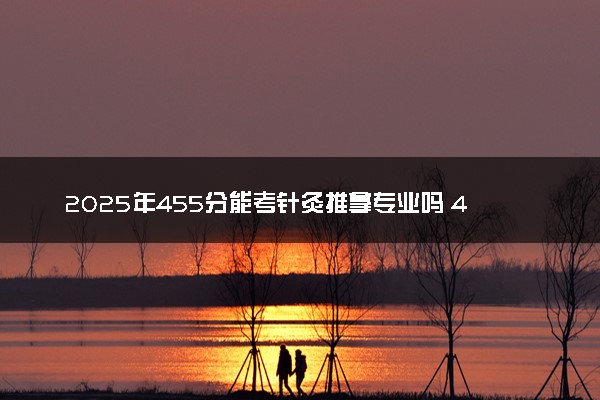 2025年455分能考针灸推拿专业吗 455分针灸推拿专业大学推荐