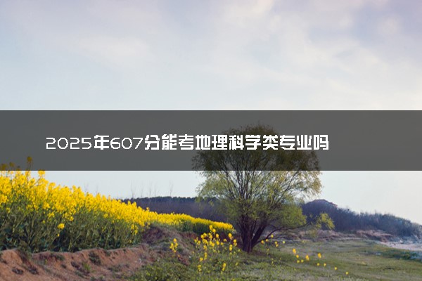 2025年607分能考地理科学类专业吗 607分地理科学类专业大学推荐