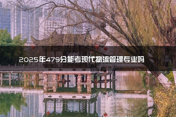 2025年479分能考现代物流管理专业吗 479分现代物流管理专业大学推荐