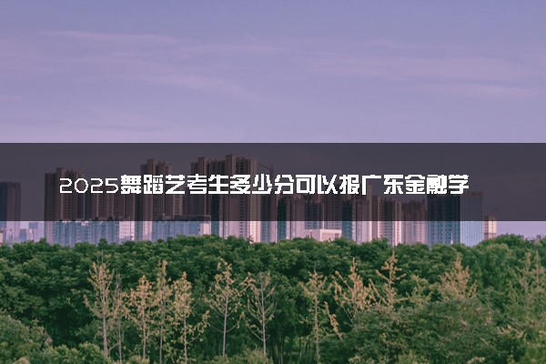 2025舞蹈艺考生多少分可以报广东金融学院