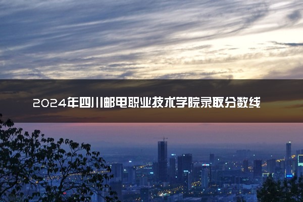 2024年四川邮电职业技术学院录取分数线是多少 各省最低分数线及位次