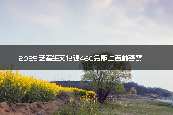 2025艺考生文化课460分能上吉林警察学院吗