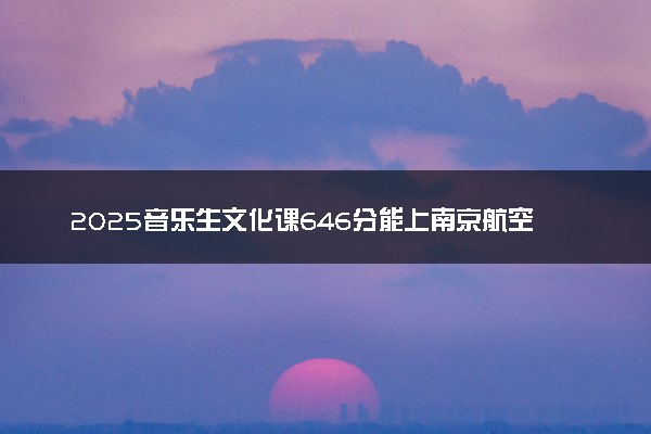 2025音乐生文化课646分能上南京航空航天大学吗