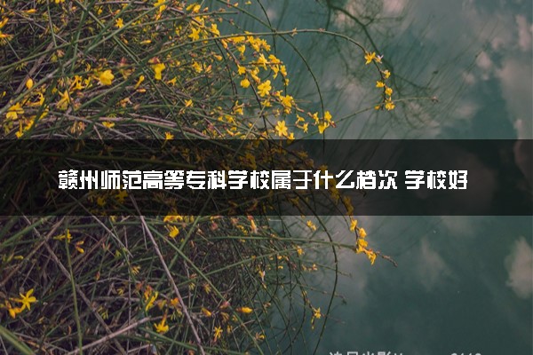 赣州师范高等专科学校属于什么档次 学校好不好