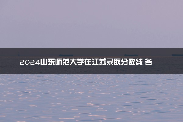 2024山东师范大学在江苏录取分数线 各专业分数及位次