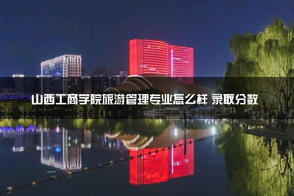 山西工商学院旅游管理专业怎么样 录取分数线多少