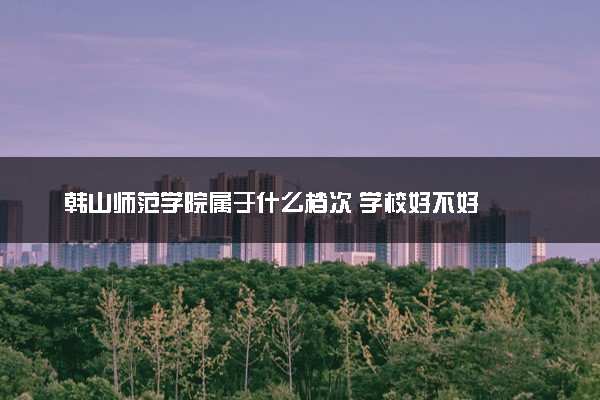 韩山师范学院属于什么档次 学校好不好