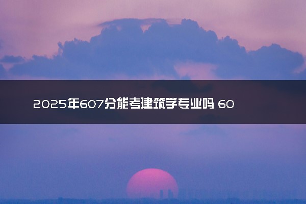 2025年607分能考建筑学专业吗 607分建筑学专业大学推荐