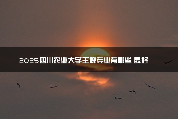 2025四川农业大学王牌专业有哪些 最好的专业是什么