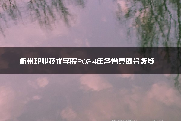 衢州职业技术学院2024年各省录取分数线 多少分能考上