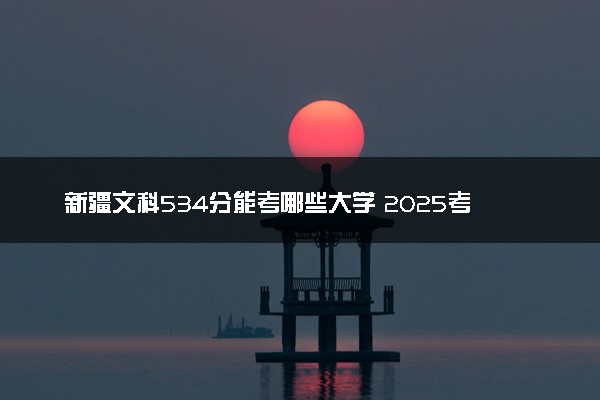 新疆文科534分能考哪些大学 2025考生稳上的大学名单