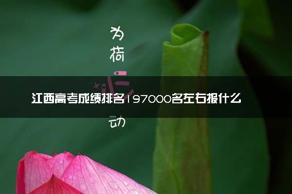 江西高考成绩排名197000名左右报什么大学好（2025年参考）