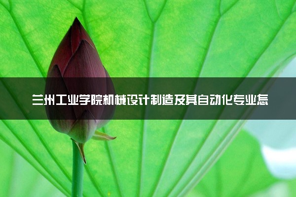 兰州工业学院机械设计制造及其自动化专业怎么样 录取分数线多少