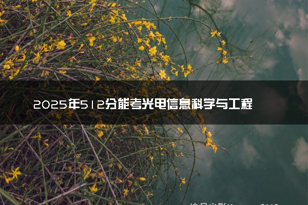 2025年512分能考光电信息科学与工程专业吗 512分光电信息科学与工程专业大学推荐