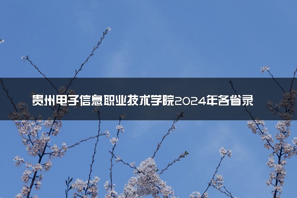 贵州电子信息职业技术学院2024年各省录取分数线 多少分能考上