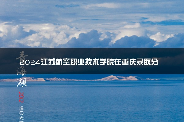 2024江苏航空职业技术学院在重庆录取分数线 各专业分数及位次