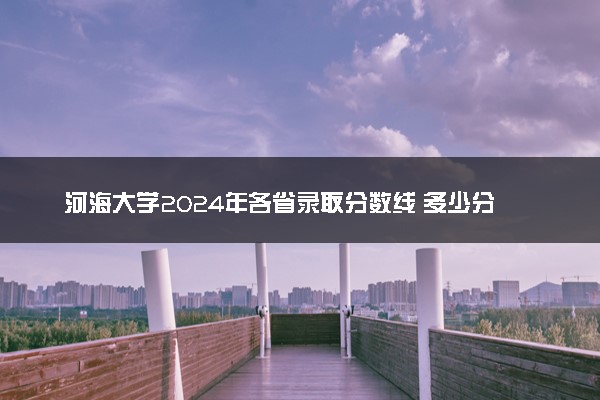 河海大学2024年各省录取分数线 多少分能考上