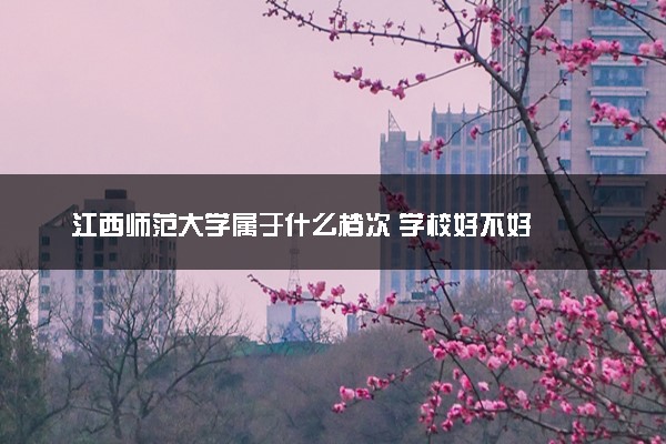 江西师范大学属于什么档次 学校好不好