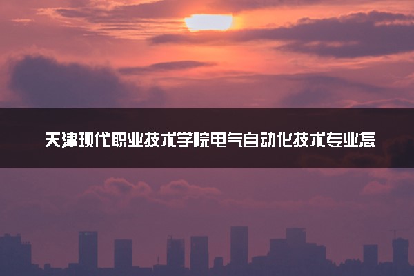 天津现代职业技术学院电气自动化技术专业怎么样 录取分数线多少