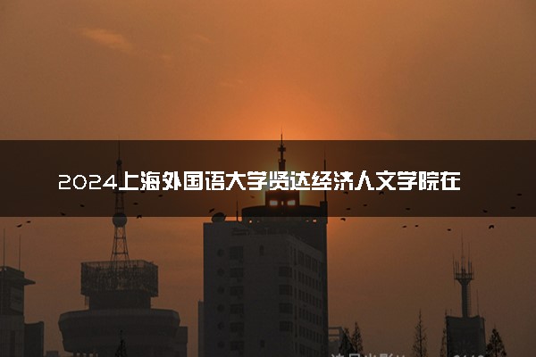 2024上海外国语大学贤达经济人文学院在内蒙古录取分数线 各专业分数及位次