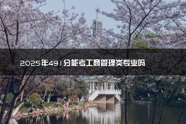 2025年491分能考工商管理类专业吗 491分工商管理类专业大学推荐