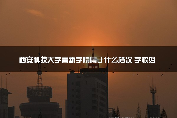 西安科技大学高新学院属于什么档次 学校好不好