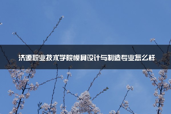 济源职业技术学院模具设计与制造专业怎么样 录取分数线多少