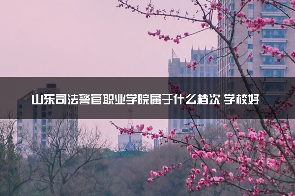 山东司法警官职业学院属于什么档次 学校好不好