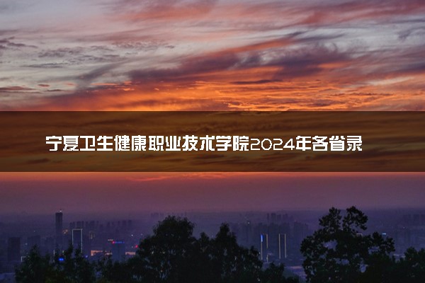 宁夏卫生健康职业技术学院2024年各省录取分数线 多少分能考上