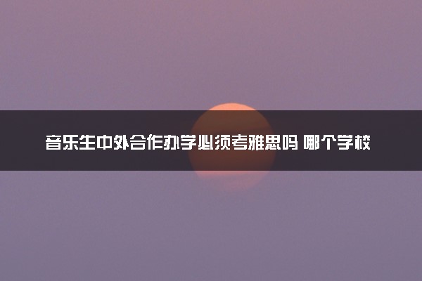 音乐生中外合作办学必须考雅思吗 哪个学校好