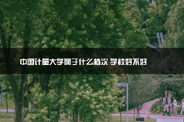 中国计量大学属于什么档次 学校好不好