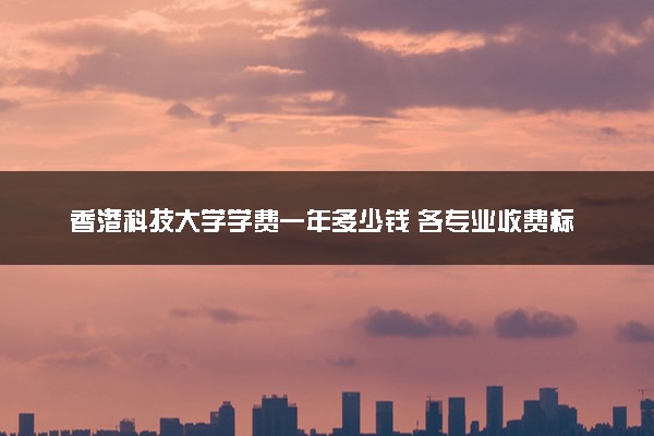 香港科技大学学费一年多少钱 各专业收费标准