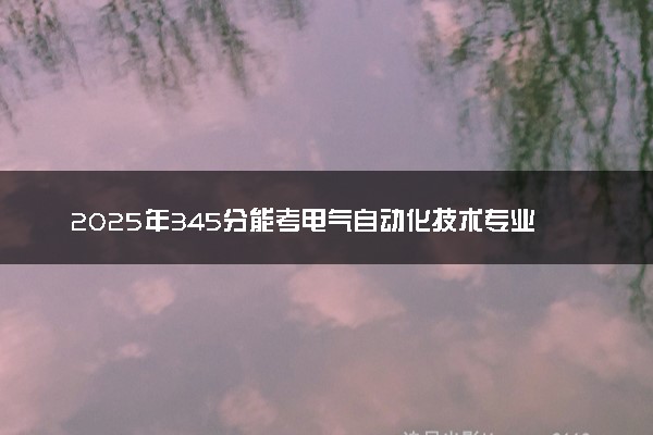 2025年345分能考电气自动化技术专业吗 345分电气自动化技术专业大学推荐