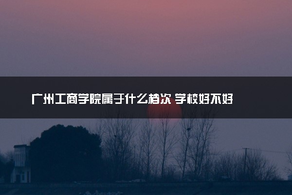 广州工商学院属于什么档次 学校好不好