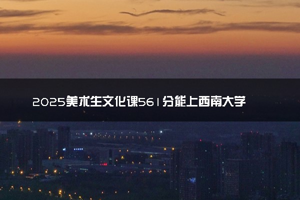 2025美术生文化课561分能上西南大学吗