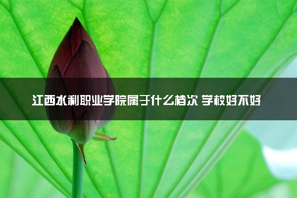 江西水利职业学院属于什么档次 学校好不好