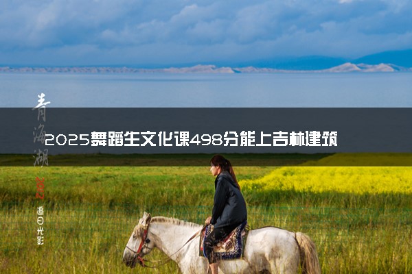 2025舞蹈生文化课498分能上吉林建筑大学吗